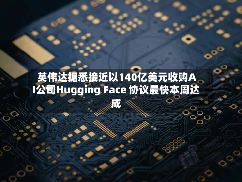 英伟达据悉接近以140亿美元收购AI公司Hugging Face 协议最快本周达成