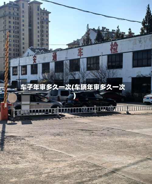 车子年审多久一次(车辆年审多久一次)-第3张图片