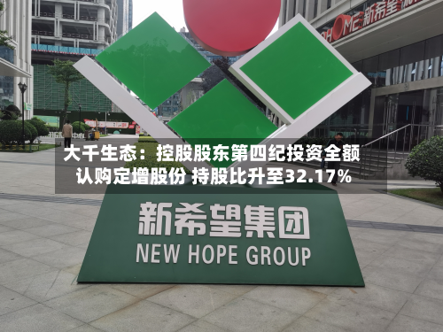 大千生态:控股股东第四纪投资全额认购定增股份 持股比升至32.17%-第3张图片