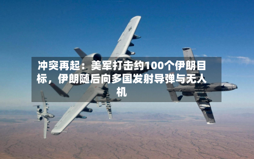 冲突再起：美军打击约100个伊朗目标，伊朗随后向多国发射导弹与无人机