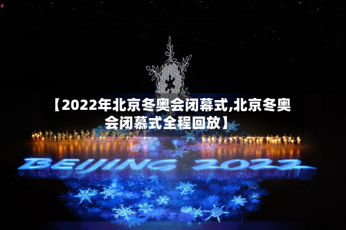 【2022年北京冬奥会闭幕式,北京冬奥会闭慕式全程回放】
