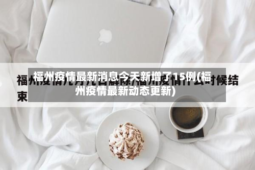 福州疫情最新消息今天新增了15例(福州疫情最新动态更新)