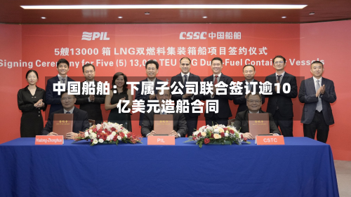 中国船舶：下属子公司联合签订逾10亿美元造船合同-第3张图片
