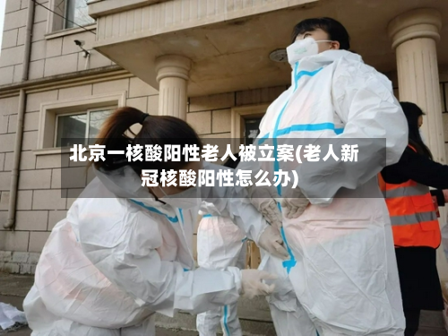 北京一核酸阳性老人被立案(老人新冠核酸阳性怎么办)-第3张图片