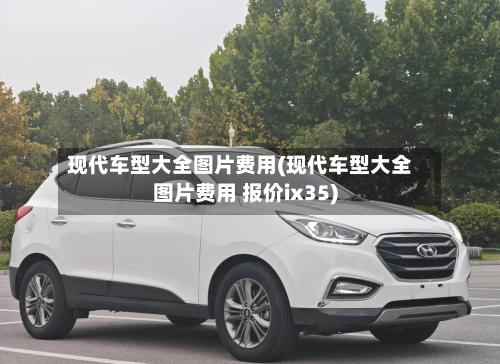 现代车型大全图片费用(现代车型大全图片费用 报价ix35)