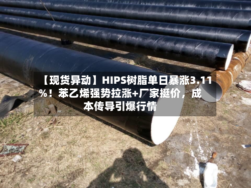 【现货异动】HIPS树脂单日暴涨3.11%！苯乙烯强势拉涨+厂家挺价，成本传导引爆行情-第2张图片