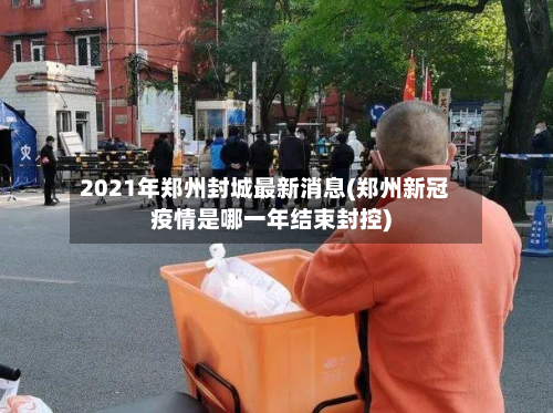 2021年郑州封城最新消息(郑州新冠疫情是哪一年结束封控)-第2张图片
