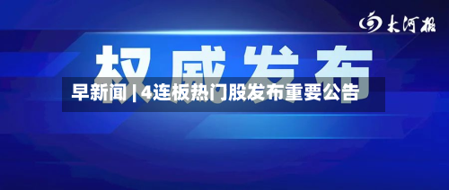 早新闻 | 4连板热门股发布重要公告