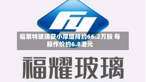 福莱特玻璃获小摩增持约66.2万股 每股作价约6.8港元-第2张图片