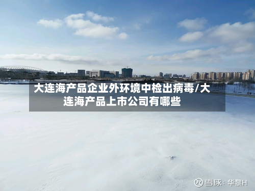大连海产品企业外环境中检出病毒/大连海产品上市公司有哪些