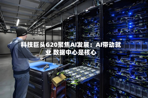 科技巨头G20聚焦AI发展：AI带动就业 数据中心是核心-第2张图片