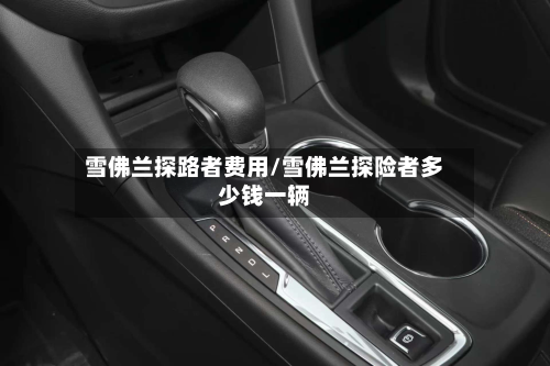 雪佛兰探路者费用/雪佛兰探险者多少钱一辆