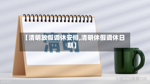 【清明放假调休安排,清明休假调休日期】