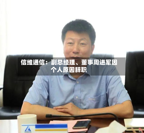 信维通信：副总经理、董事周进军因个人原因辞职-第2张图片