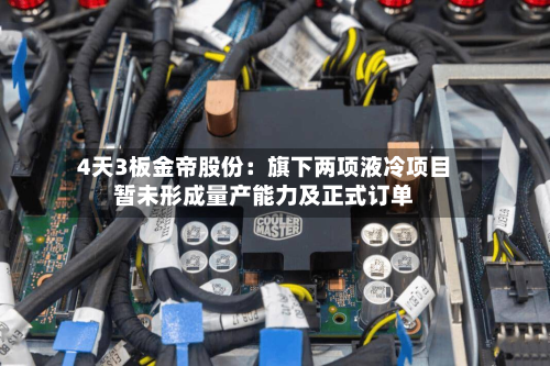 4天3板金帝股份:旗下两项液冷项目暂未形成量产能力及正式订单-第2张图片