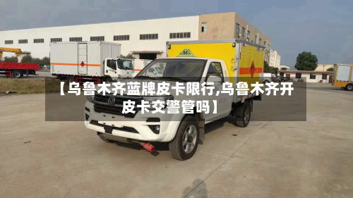 【乌鲁木齐蓝牌皮卡限行,乌鲁木齐开皮卡交警管吗】-第2张图片