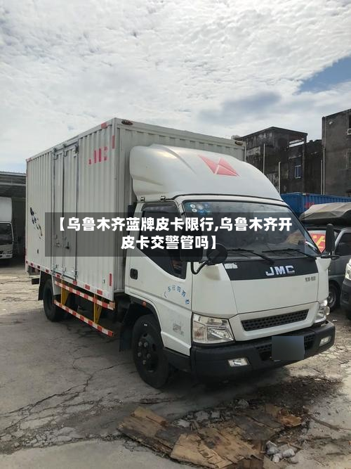 【乌鲁木齐蓝牌皮卡限行,乌鲁木齐开皮卡交警管吗】-第3张图片