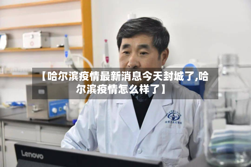 【哈尔滨疫情最新消息今天封城了,哈尔滨疫情怎么样了】