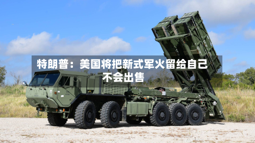 特朗普：美国将把新式军火留给自己 不会出售-第2张图片