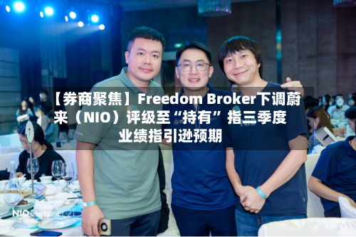 【券商聚焦】Freedom Broker下调蔚来（NIO）评级至“持有	” 指三季度业绩指引逊预期-第2张图片