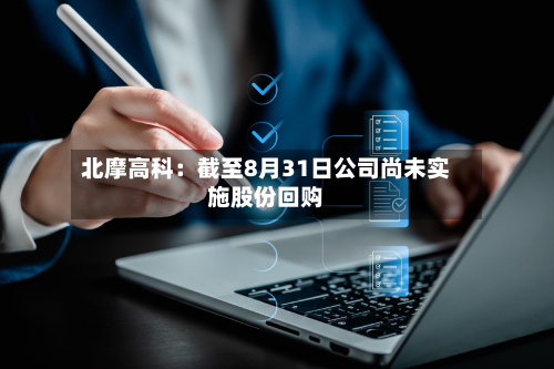 北摩高科：截至8月31日公司尚未实施股份回购-第2张图片