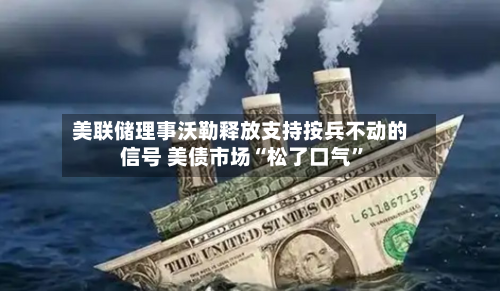 美联储理事沃勒释放支持按兵不动的信号 美债市场“松了口气”