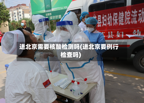 进北京需要核酸检测吗(进北京要例行检查吗)-第2张图片