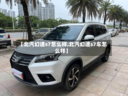 【北汽幻速s7怎么样,北汽幻速s7车怎么样】