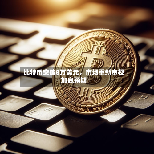 比特币突破8万美元，市场重新审视加息预期
