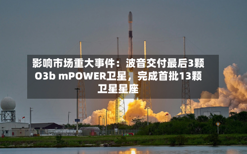 影响市场重大事件：波音交付最后3颗O3b mPOWER卫星，完成首批13颗卫星星座-第3张图片