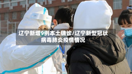 辽宁新增9例本土确诊/辽宁新型冠状病毒肺炎疫情情况-第2张图片