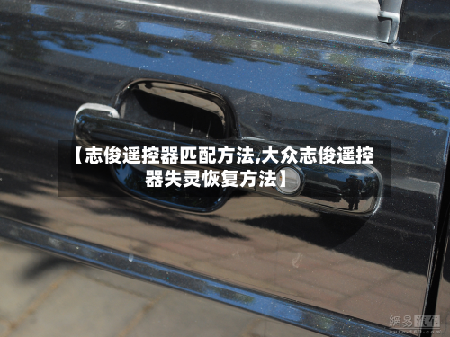 【志俊遥控器匹配方法,大众志俊遥控器失灵恢复方法】