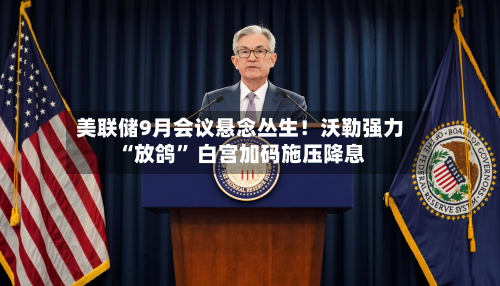 美联储9月会议悬念丛生！沃勒强力“放鸽” 白宫加码施压降息-第2张图片