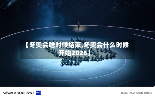【冬奥会啥时候结束,冬奥会什么时候开始2026】-第3张图片