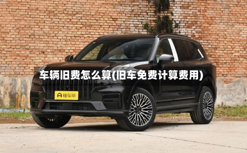 车辆旧费怎么算(旧车免费计算费用)-第3张图片