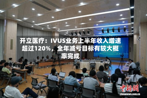 开立医疗：IVUS业务上半年收入增速超过120%，全年减亏目标有较大概率完成-第3张图片