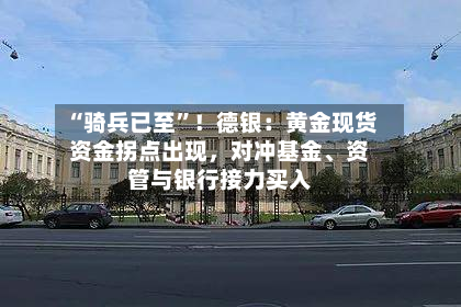 “骑兵已至”！德银：黄金现货资金拐点出现	，对冲基金	、资管与银行接力买入-第1张图片