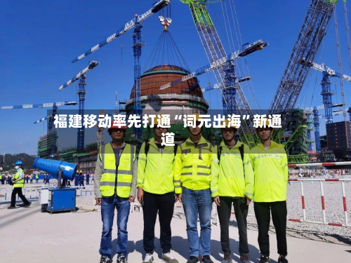 福建移动率先打通“词元出海	”新通道-第2张图片