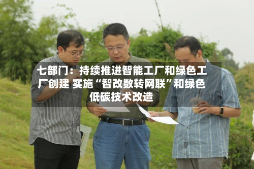 七部门：持续推进智能工厂和绿色工厂创建 实施“智改数转网联”和绿色低碳技术改造-第2张图片