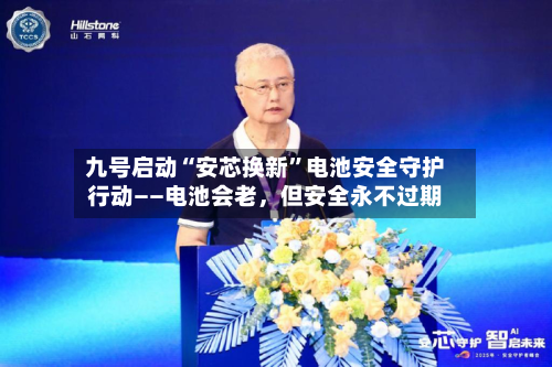 九号启动“安芯换新”电池安全守护行动——电池会老，但安全永不过期