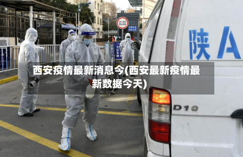 西安疫情最新消息今(西安最新疫情最新数据今天)