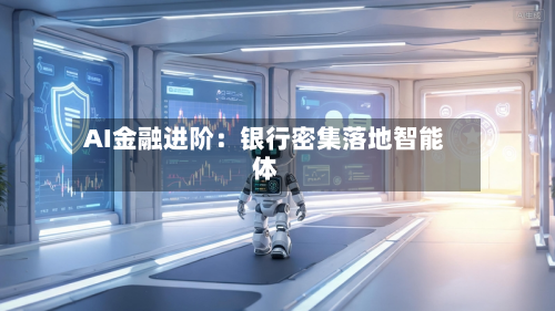 AI金融进阶：银行密集落地智能体-第3张图片