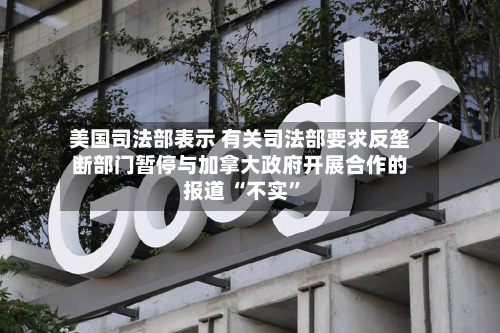 美国司法部表示 有关司法部要求反垄断部门暂停与加拿大政府开展合作的报道 “不实”-第2张图片