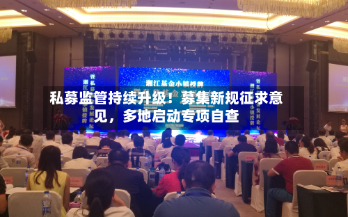私募监管持续升级！募集新规征求意见，多地启动专项自查