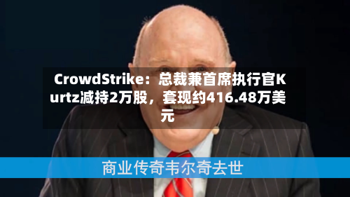 CrowdStrike：总裁兼首席执行官Kurtz减持2万股，套现约416.48万美元