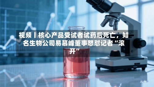 视频丨核心产品受试者试药后死亡，知名生物公司易慕峰董事怒怼记者“滚开”