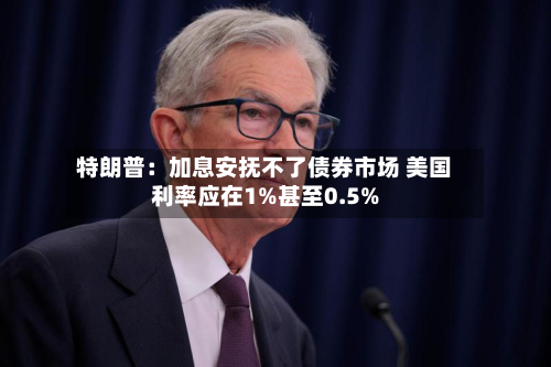 特朗普：加息安抚不了债券市场 美国利率应在1%甚至0.5%