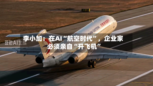 李小加：在AI“航空时代”，企业家必须亲自“开飞机”