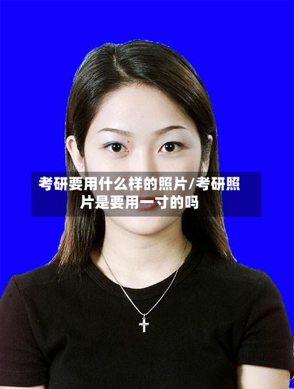 考研要用什么样的照片/考研照片是要用一寸的吗