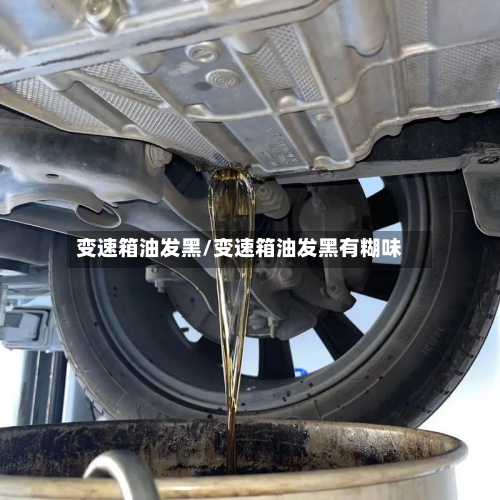 变速箱油发黑/变速箱油发黑有糊味